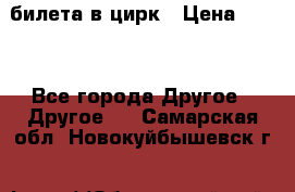 2 билета в цирк › Цена ­ 800 - Все города Другое » Другое   . Самарская обл.,Новокуйбышевск г.